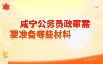 咸宁公务员政审需要准备哪些材料？2026最新清单
