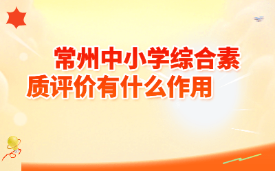 常州中小学综合素质评价有什么用？家长必看
