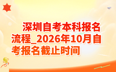 深圳自考本科报名流程_2026年10月自考报名截止时间