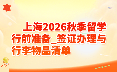 上海2026秋季留学行前准备_签证办理与行李物品清单