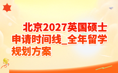 北京2027英国硕士申请时间线_全年留学规划方案