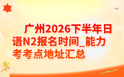 广州2026下半年日语N2报名时间_能力考考点地址汇总