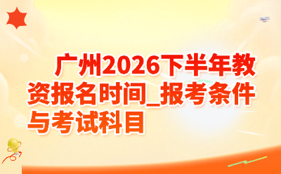 广州2026下半年教资报名时间_报考条件与考试科目