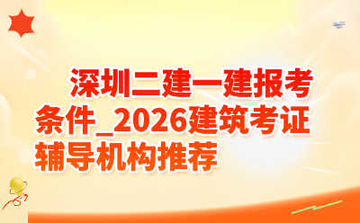 深圳二建一建报考条件_2026建筑考证辅导机构推荐