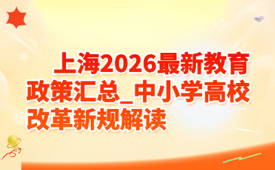 上海2026最新教育政策汇总_中小学高校改革新规解读