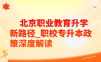 北京职业教育升学新路径_职校专升本政策深度解读