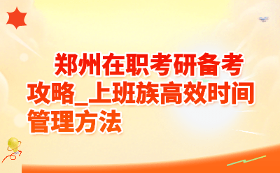 郑州在职考研备考攻略_上班族高效时间管理方法