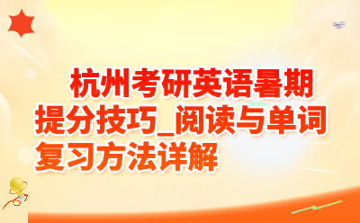 杭州考研英语暑期提分技巧_阅读与单词复习方法详解