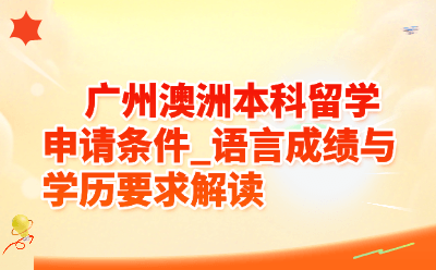广州澳洲本科留学申请条件_语言成绩与学历要求解读