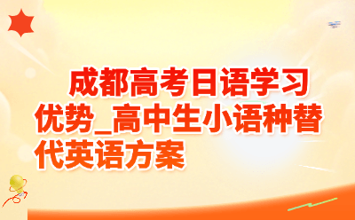 成都高考日语学习优势_高中生小语种替代英语方案