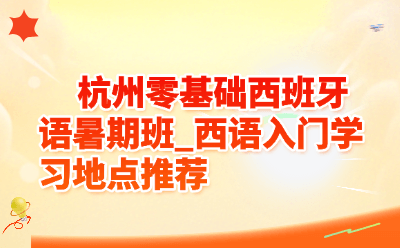 杭州零基础西班牙语暑期班_西语入门学习地点推荐