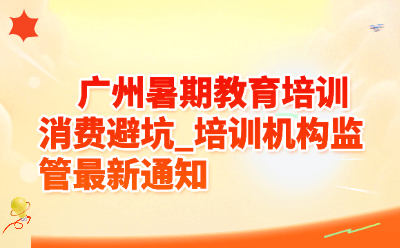 广州暑期教育培训消费避坑_培训机构监管最新通知