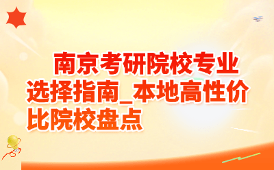 南京考研院校专业选择指南_本地高性价比院校盘点