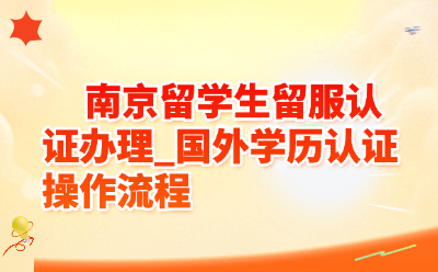 南京留学生留服认证办理_国外学历认证操作流程