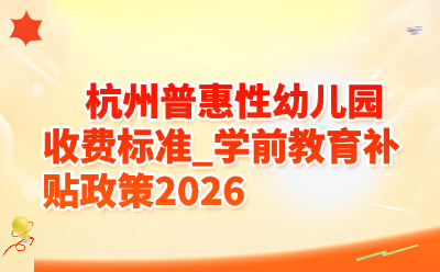 杭州普惠性幼儿园收费标准_学前教育补贴政策2026