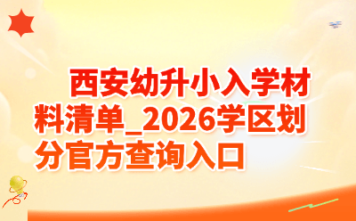 西安幼升小入学材料清单_2026学区划分官方查询入口
