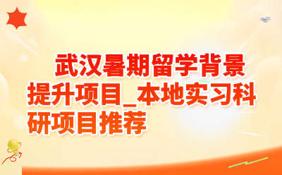 武汉暑期留学背景提升项目_本地实习科研项目推荐