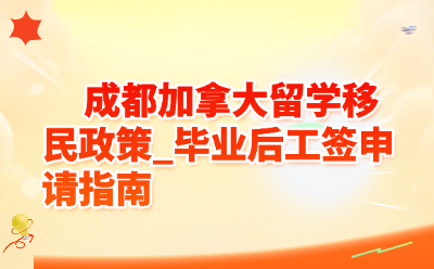 2026成都加拿大留学移民政策_毕业后工签申请指南