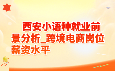 西安小语种就业前景分析_跨境电商岗位薪资水平