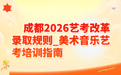 成都2026艺考改革录取规则_美术音乐艺考培训指南
