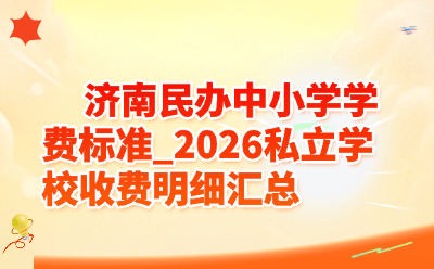 济南民办中小学学费标准_2026私立学校收费明细汇总
