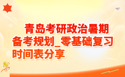 青岛考研政治暑期备考规划_零基础复习时间表分享