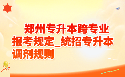 郑州统招专升本跨专业报考规定_2026统招专升本规则