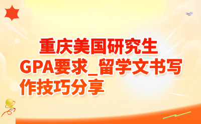 重庆美国研究生GPA要求_留学文书写作技巧分享| 2026申请季