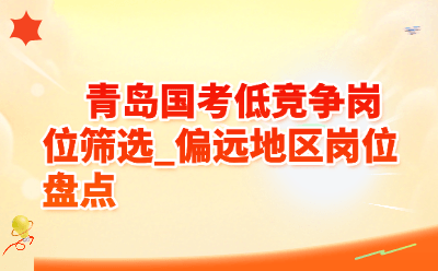 2026青岛国考低竞争岗位筛选_偏远地区岗位盘点