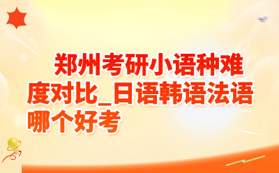 郑州考研小语种难度对比_日语韩语法语哪个好考
