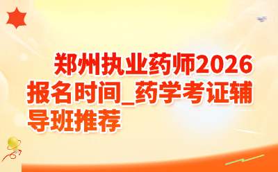 郑州执业药师2026报名时间_药学考证辅导班推荐