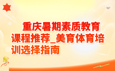 重庆暑期素质教育课程推荐_美育体育培训选择指南