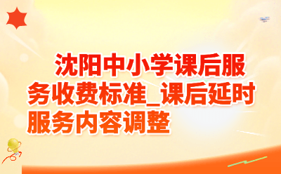 沈阳中小学课后服务收费标准_课后延时服务内容2026年调整