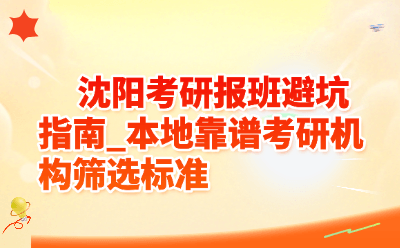 沈阳考研报班避坑指南_本地靠谱27考研机构筛选标准