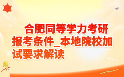 合肥同等学力考研报考条件_本地院校加试要求解读