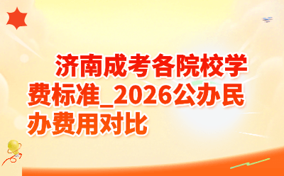 济南成考各院校学费标准_2026公办民办费用对比