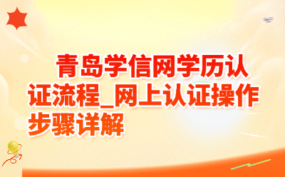 青岛学信网学历认证流程_网上认证操作步骤详解