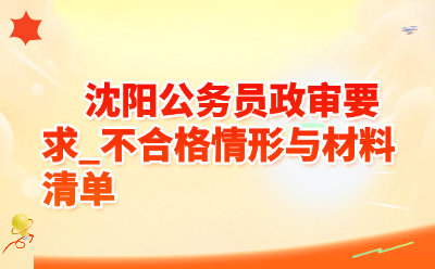 沈阳公务员政审要求_2026不合格情形与材料清单