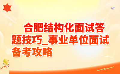 合肥结构化面试答题技巧_事业单位面试备考攻略