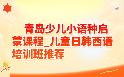 青岛少儿小语种启蒙课程_儿童日韩西语培训班推荐