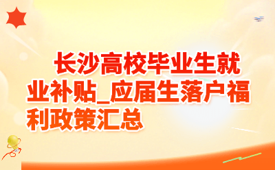 2026长沙高校毕业生就业补贴+应届生落户福利全攻略（附申请流程）
