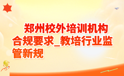 郑州校外培训机构合规要求_教培行业监管新规