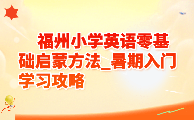 福州小学英语零基础启蒙方法 | 暑期入门学习攻略（2026最新）