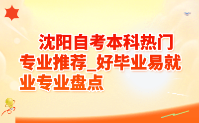 沈阳自考本科热门专业推荐_好毕业易就业专业盘点
