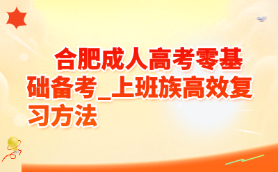 合肥成人高考零基础备考_上班族高效复习方法