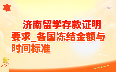 济南留学存款证明要求_各国冻结金额与时间标准（2026最新版）