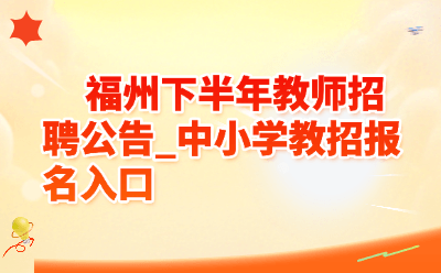 福州下半年教师招聘公告_中小学教招报名入口