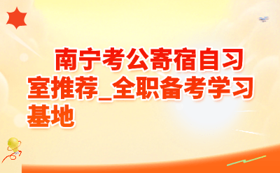 南宁考公寄宿自习室推荐_2026全职备考学习基地