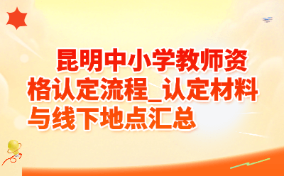 昆明中小学教师资格认定流程_认定材料与线下地点汇总