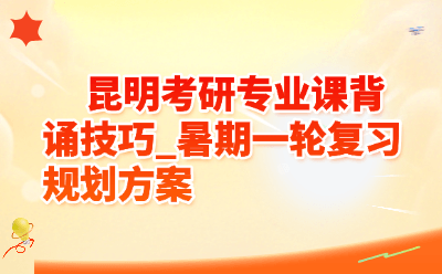 昆明27考研专业课背诵技巧_暑期一轮复习规划方案